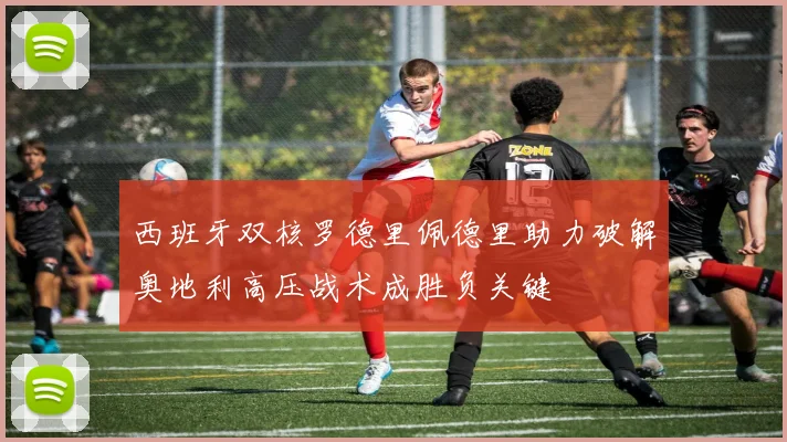 西班牙双核罗德里佩德里助力破解奥地利高压战术成胜负关键