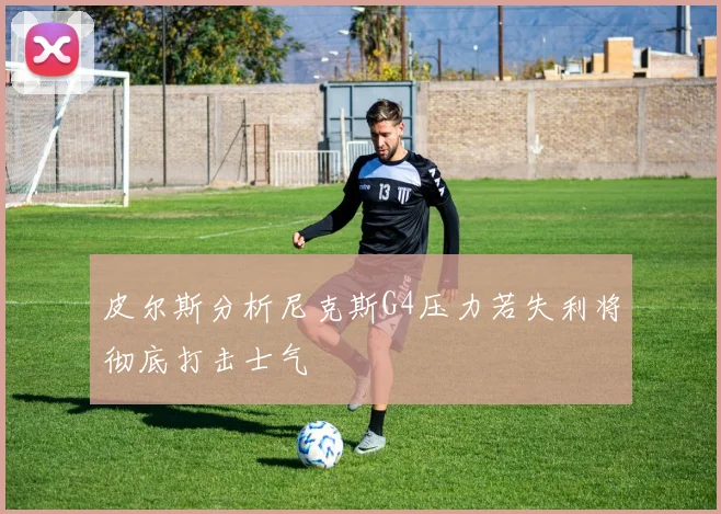 皮尔斯分析尼克斯G4压力若失利将彻底打击士气