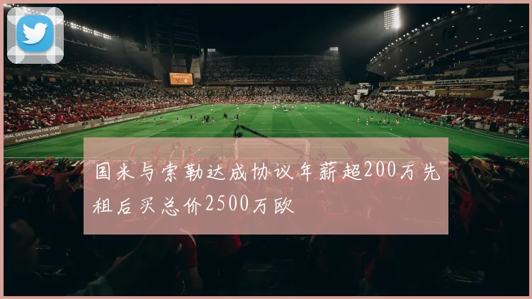 国米与索勒达成协议年薪超200万先租后买总价2500万欧