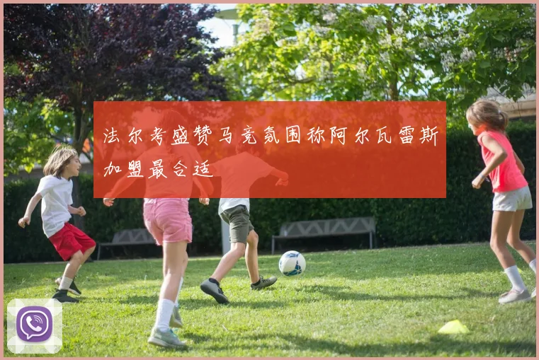 法尔考盛赞马竞氛围称阿尔瓦雷斯加盟最合适