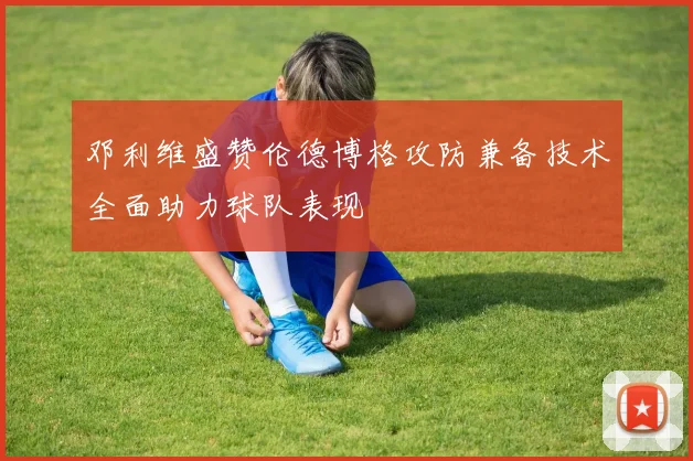 邓利维盛赞伦德博格攻防兼备技术全面助力球队表现