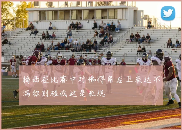 梅西在比赛中对佛得角后卫表达不满称别碰我这是犯规