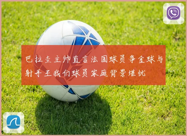 巴拉圭主帅直言法国球员争金球与射手王我们球员家庭背景堪忧