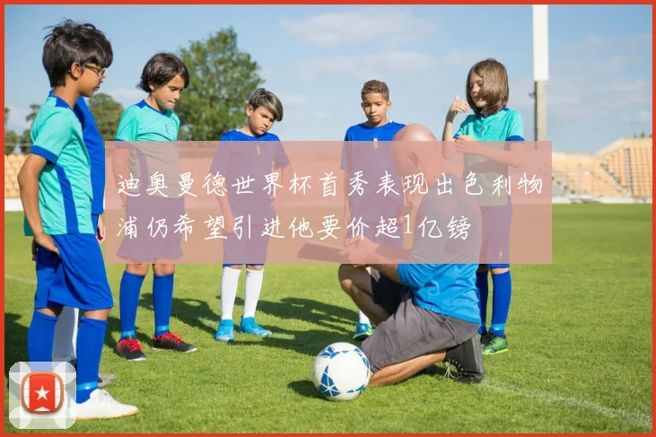 迪奥曼德世界杯首秀表现出色利物浦仍希望引进他要价超1亿镑