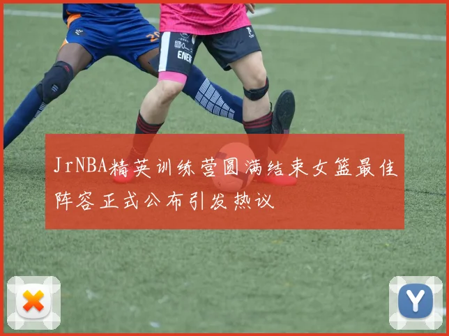 JrNBA精英训练营圆满结束女篮最佳阵容正式公布引发热议