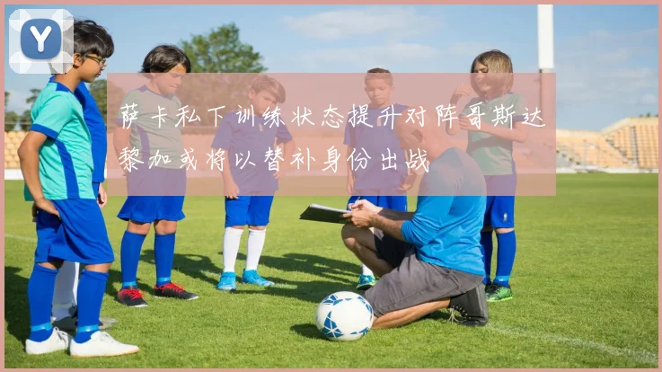 萨卡私下训练状态提升对阵哥斯达黎加或将以替补身份出战