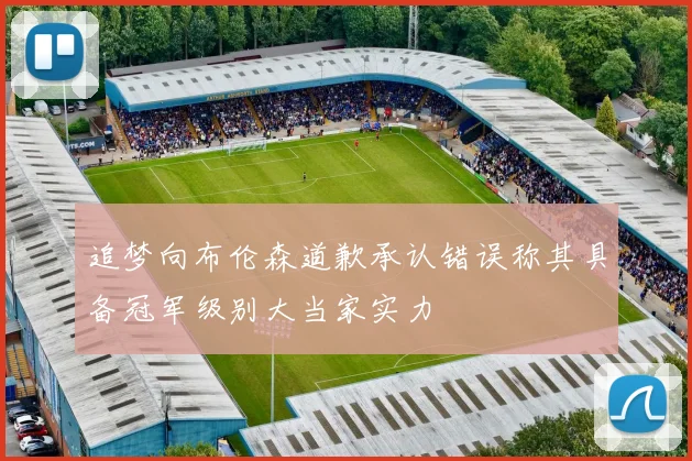 追梦向布伦森道歉承认错误称其具备冠军级别大当家实力