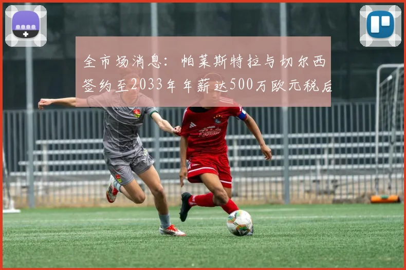 全市场消息：帕莱斯特拉与切尔西签约至2033年年薪达500万欧元税后