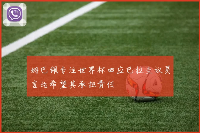 姆巴佩专注世界杯回应巴拉圭议员言论希望其承担责任