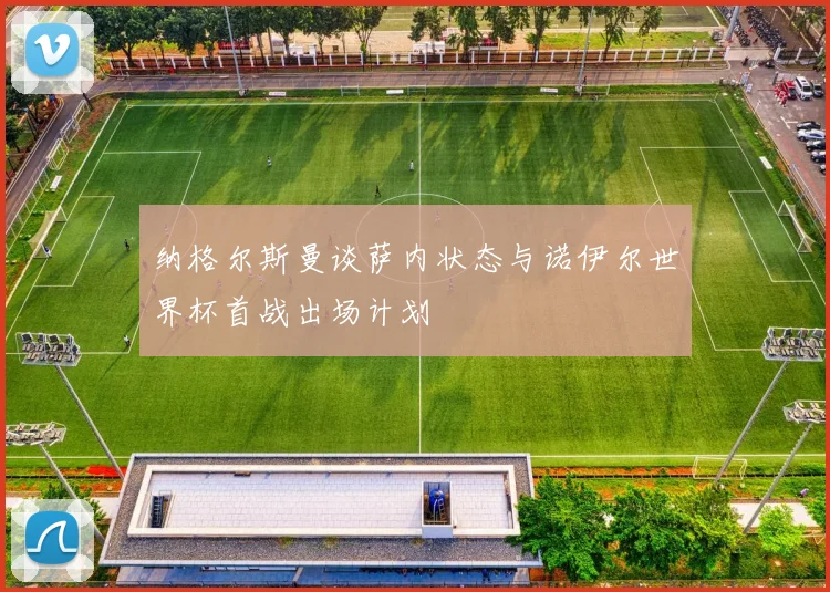 纳格尔斯曼谈萨内状态与诺伊尔世界杯首战出场计划