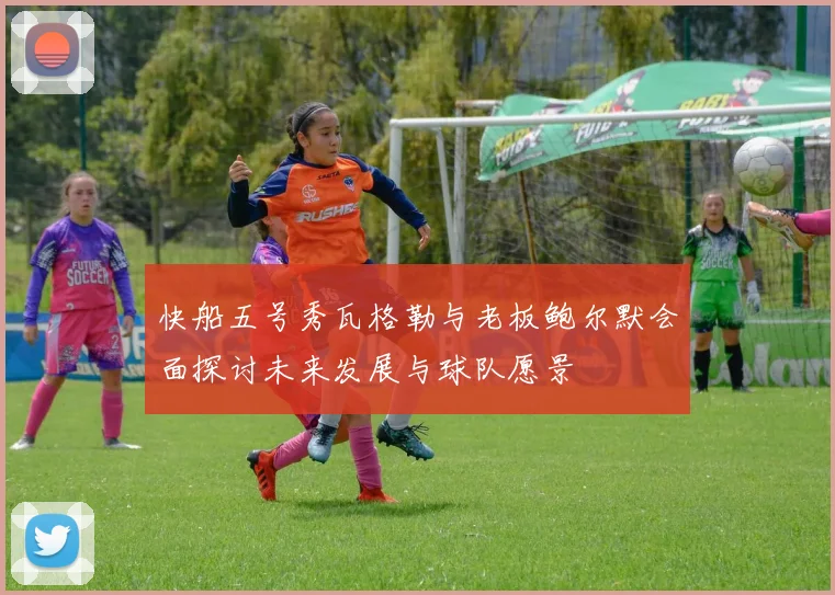 快船五号秀瓦格勒与老板鲍尔默会面探讨未来发展与球队愿景