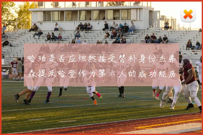 哈珀是否应坦然接受替补身份杰弗森提及哈登作为第六人的成功经历